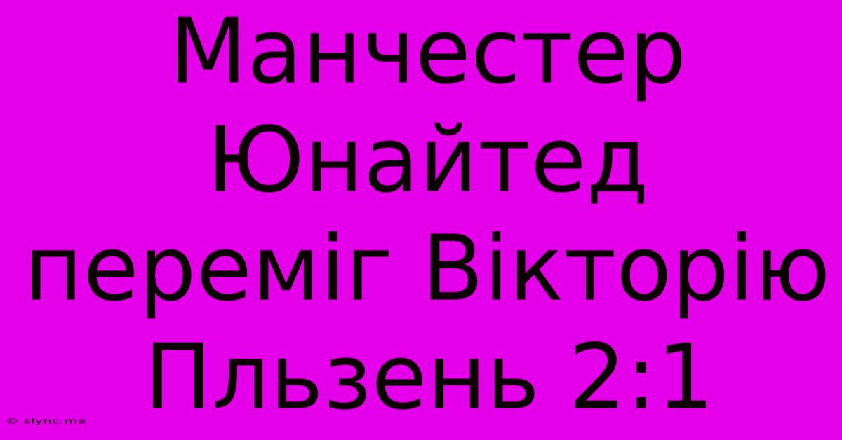 Манчестер Юнайтед Переміг Вікторію Пльзень 2:1