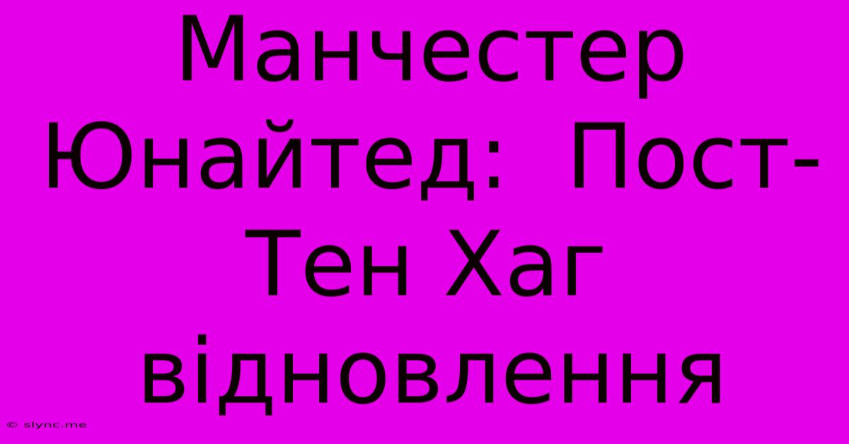 Манчестер Юнайтед:  Пост-Тен Хаг Відновлення