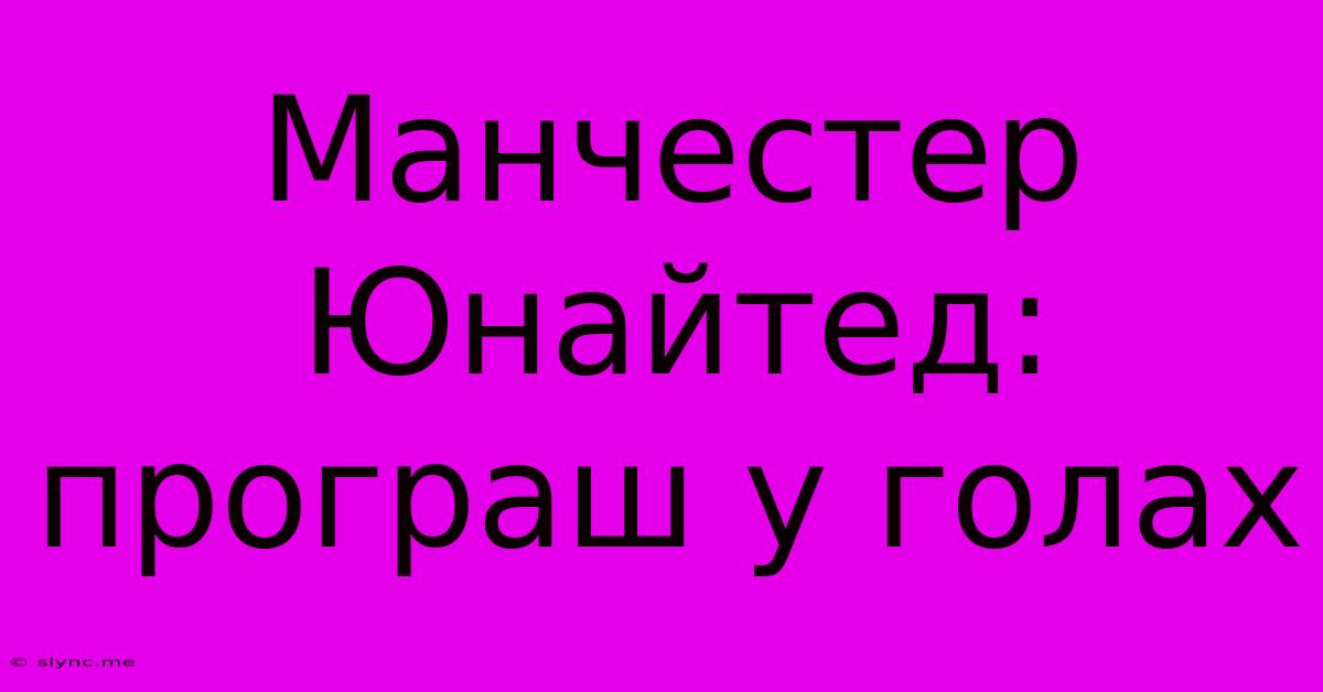 Манчестер Юнайтед: Програш У Голах