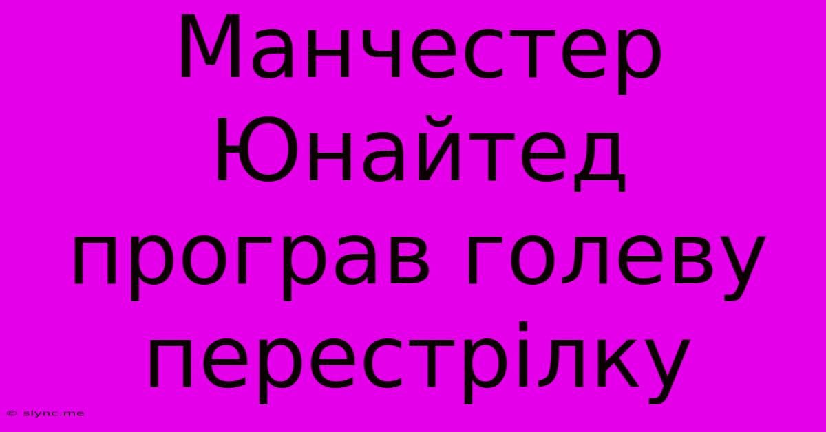 Манчестер Юнайтед Програв Голеву Перестрілку