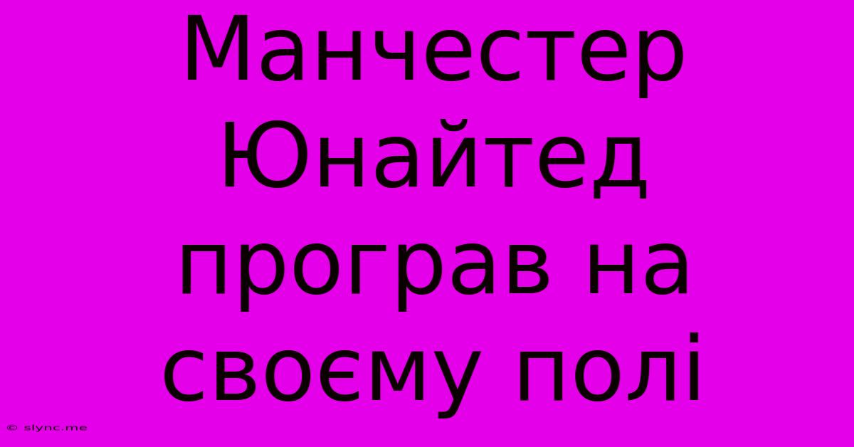 Манчестер Юнайтед Програв На Своєму Полі