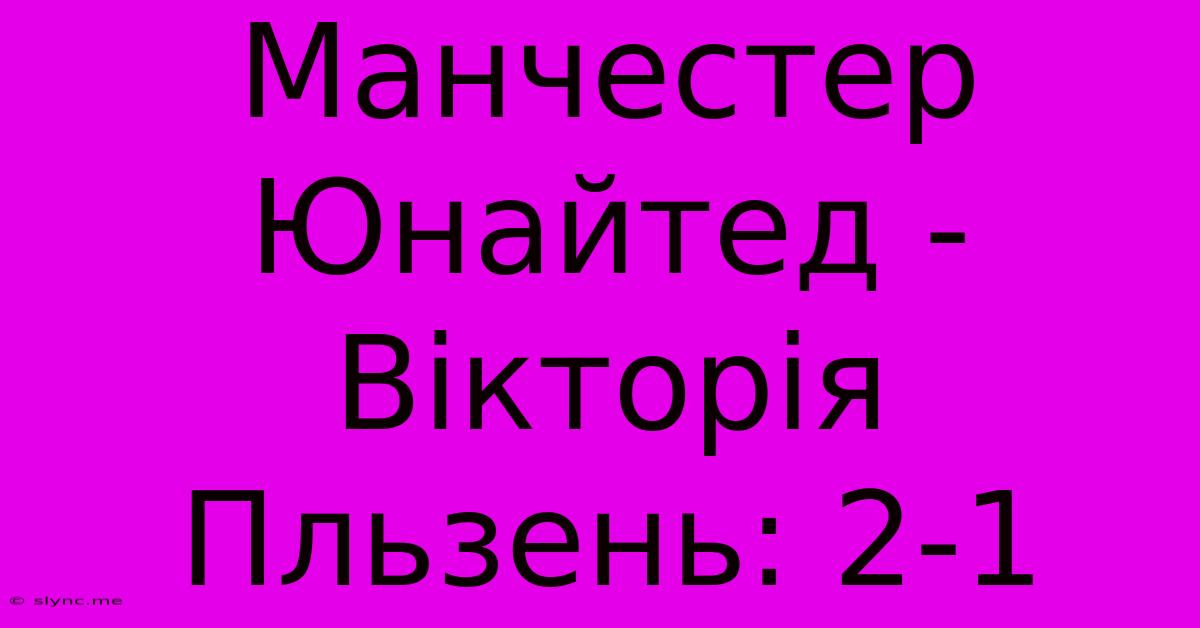 Манчестер Юнайтед - Вікторія Пльзень: 2-1