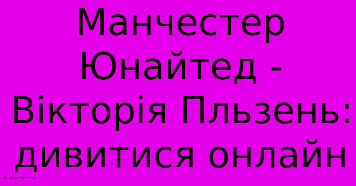 Манчестер Юнайтед - Вікторія Пльзень: Дивитися Онлайн