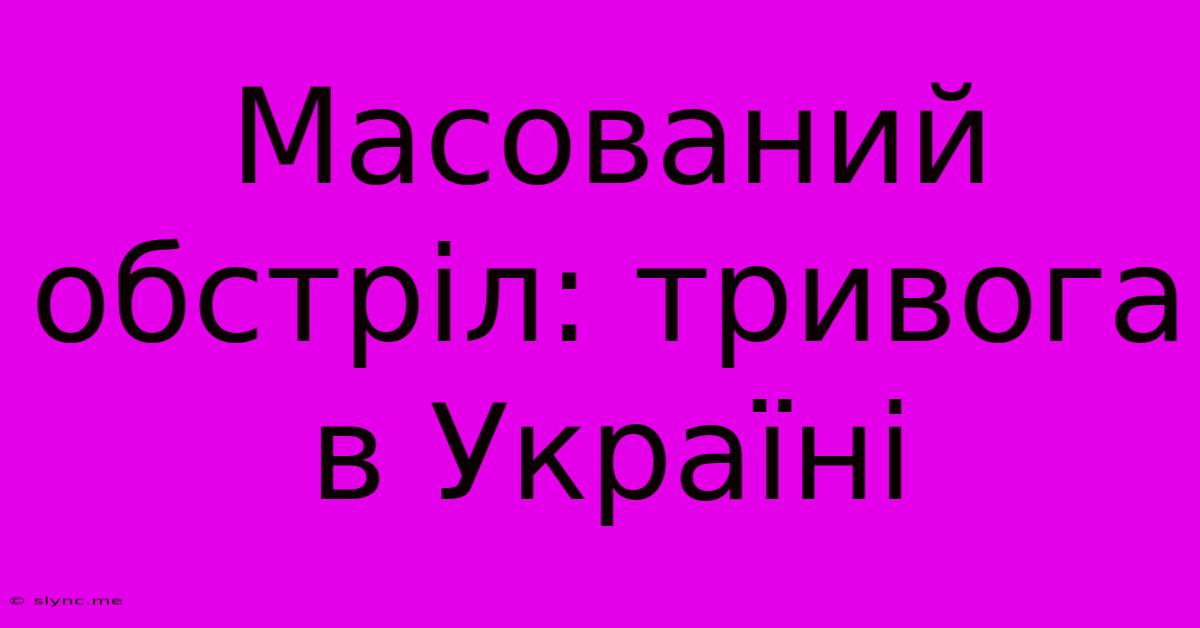 Масований Обстріл: Тривога В Україні