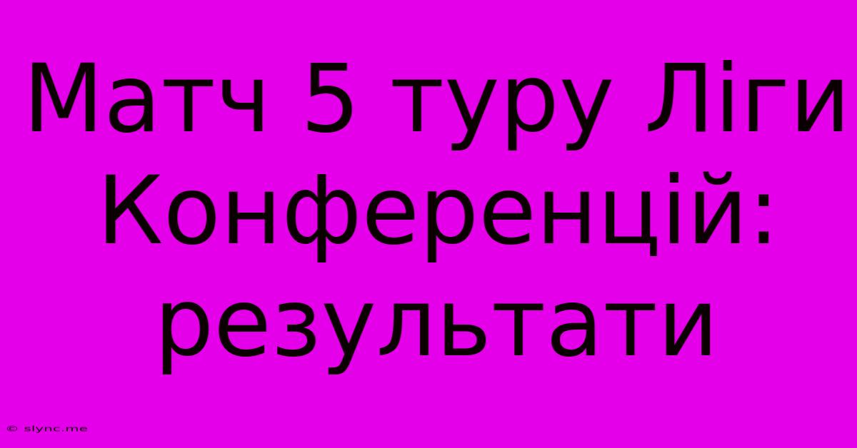 Матч 5 Туру Ліги Конференцій: Результати