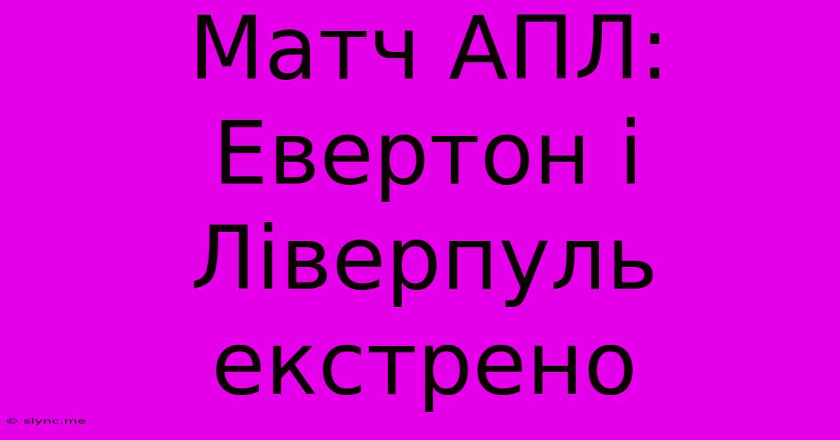 Матч АПЛ: Евертон І Ліверпуль Екстрено