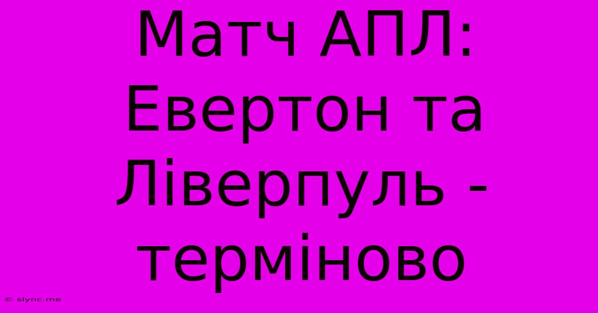 Матч АПЛ: Евертон Та Ліверпуль - Терміново