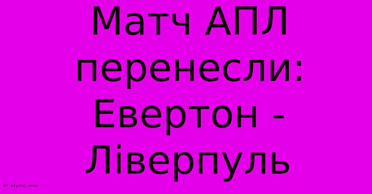 Матч АПЛ Перенесли: Евертон - Ліверпуль