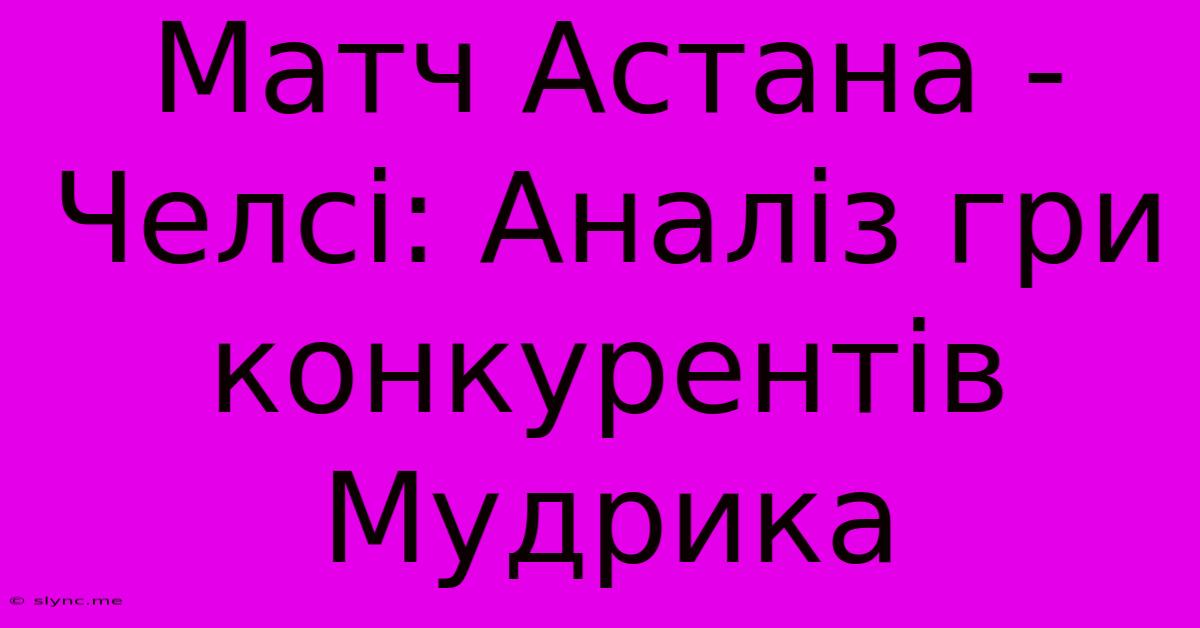 Матч Астана - Челсі: Аналіз Гри Конкурентів Мудрика