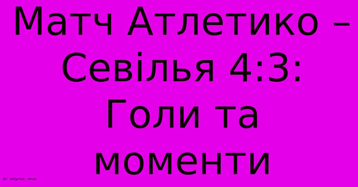 Матч Атлетико – Севілья 4:3: Голи Та Моменти