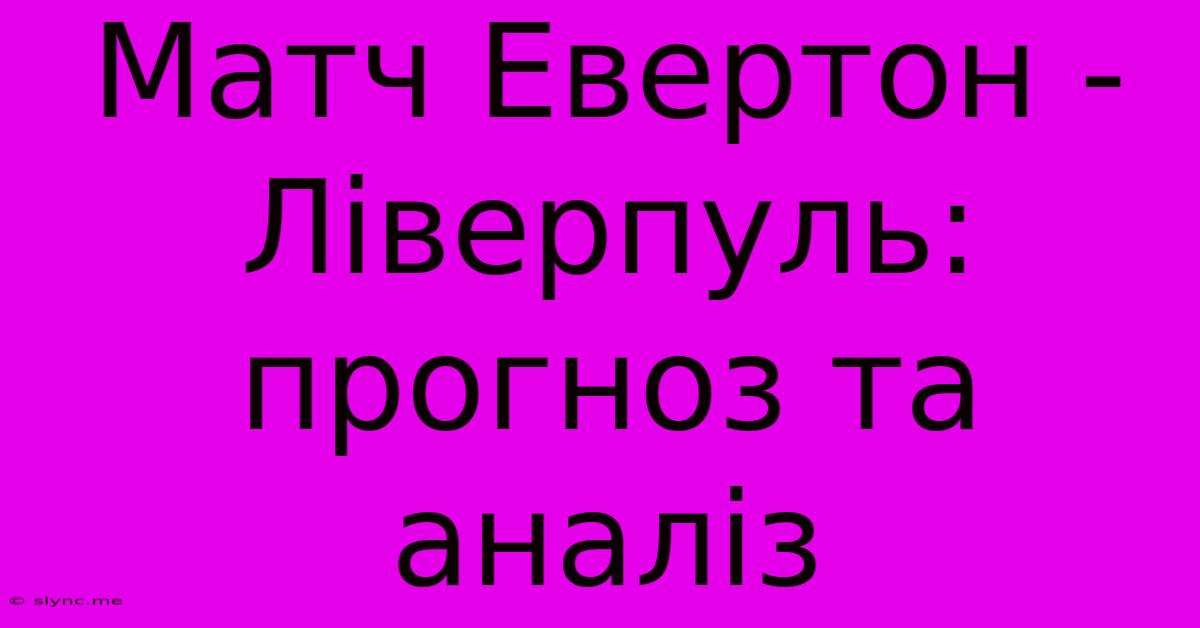 Матч Евертон - Ліверпуль: Прогноз Та Аналіз