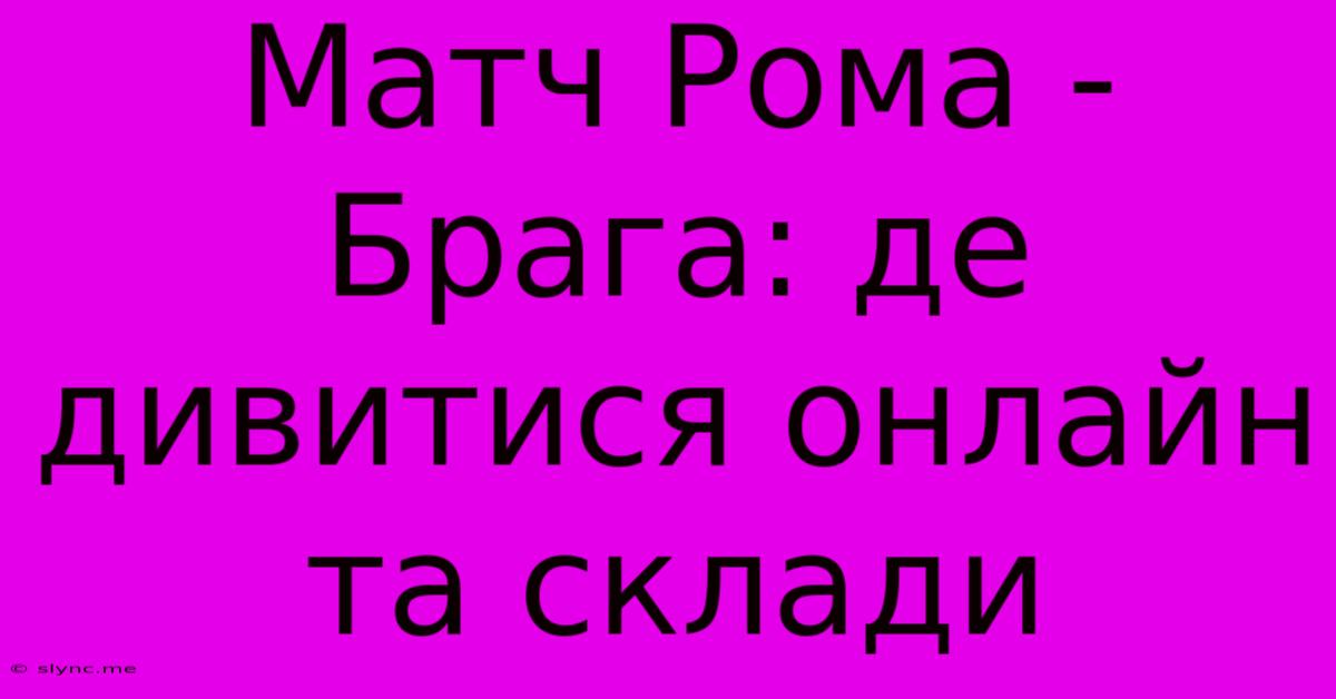 Матч Рома - Брага: Де Дивитися Онлайн Та Склади