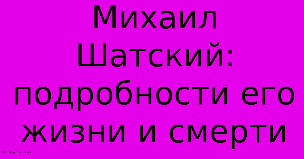 Михаил Шатский: Подробности Его Жизни И Смерти