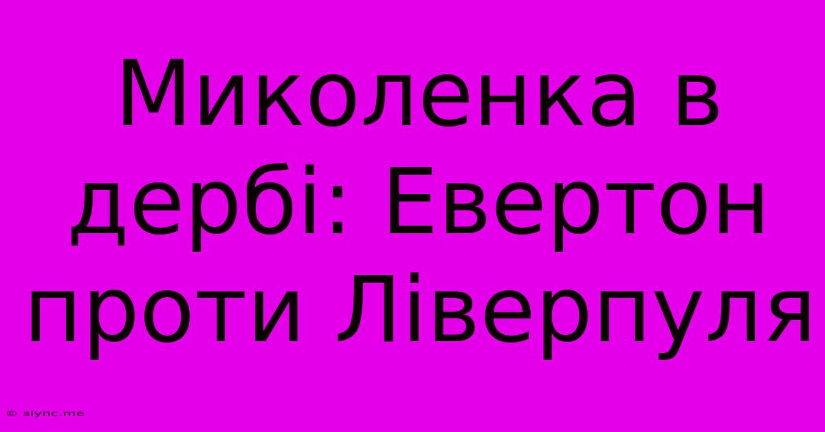 Миколенка В Дербі: Евертон Проти Ліверпуля