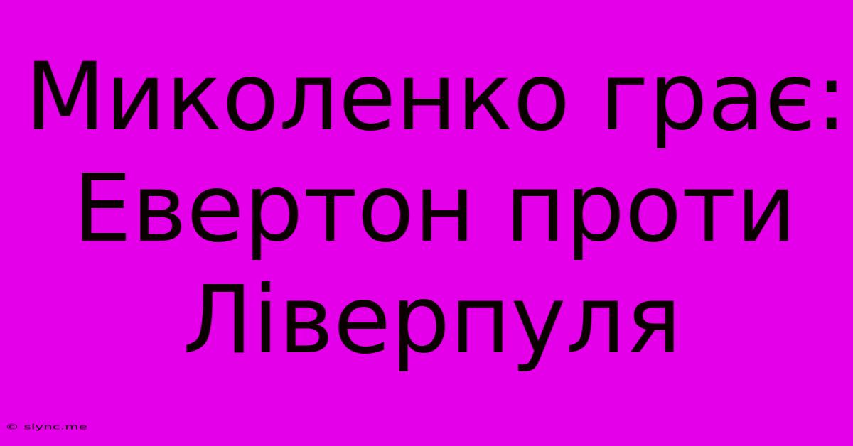 Миколенко Грає: Евертон Проти Ліверпуля