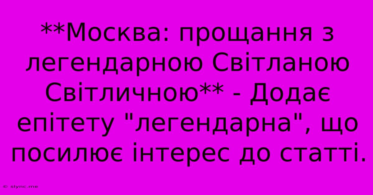 **Москва: Прощання З Легендарною Світланою Світличною** - Додає Епітету 