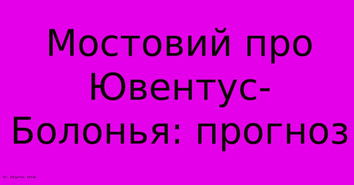 Мостовий Про Ювентус-Болонья: Прогноз