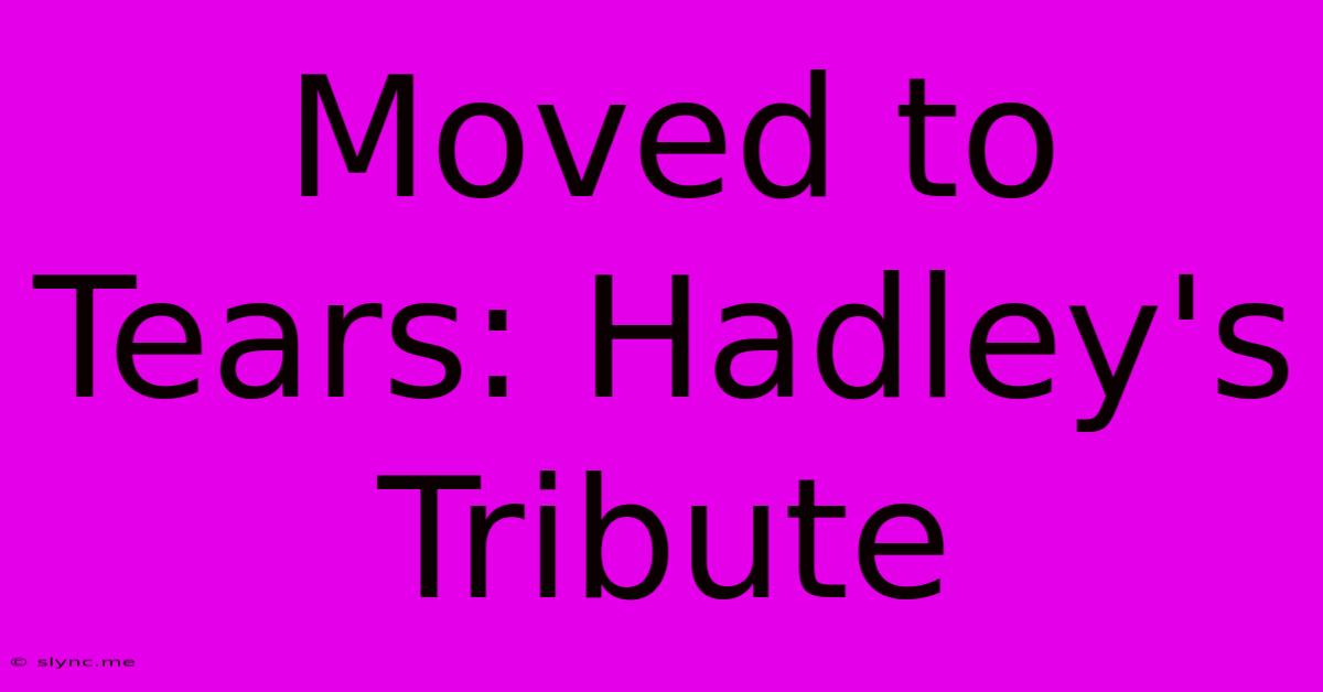 Moved To Tears: Hadley's Tribute