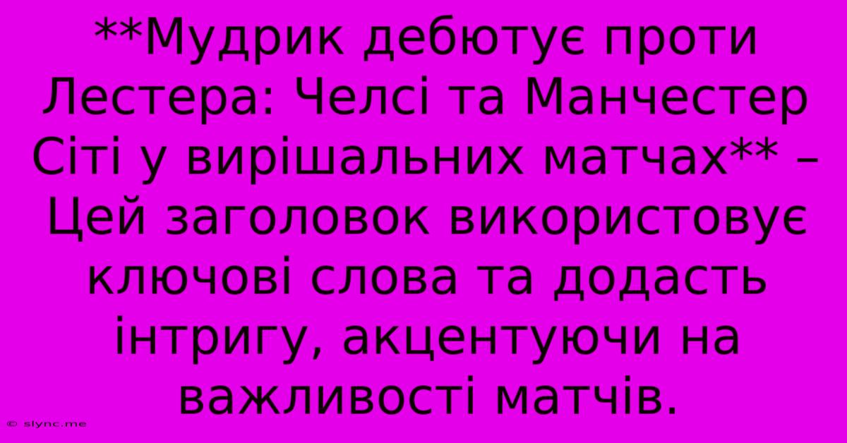 **Мудрик Дебютує Проти Лестера: Челсі Та Манчестер Сіті У Вирішальних Матчах** – Цей Заголовок Використовує Ключові Слова Та Додасть Інтригу, Акцентуючи На Важливості Матчів.