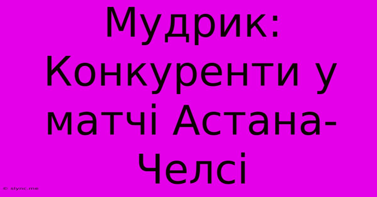 Мудрик: Конкуренти У Матчі Астана-Челсі