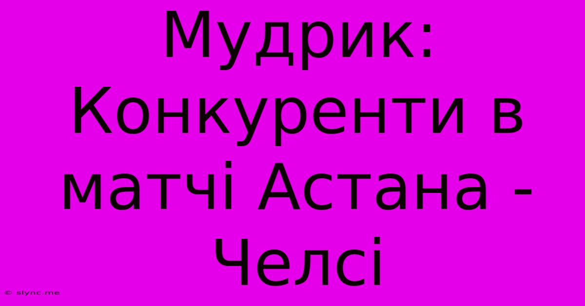 Мудрик: Конкуренти В Матчі Астана - Челсі