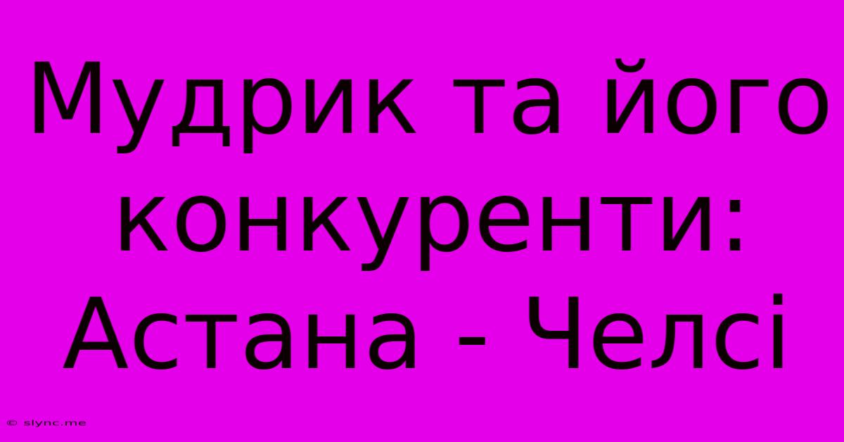 Мудрик Та Його Конкуренти: Астана - Челсі