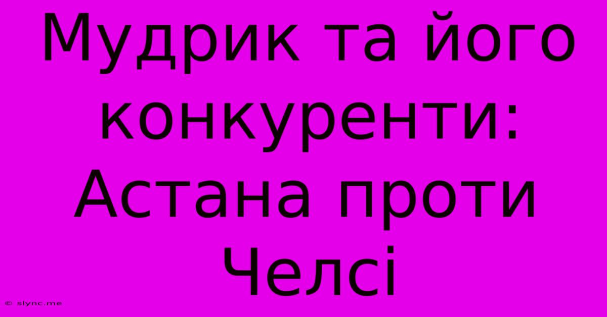 Мудрик Та Його Конкуренти: Астана Проти Челсі