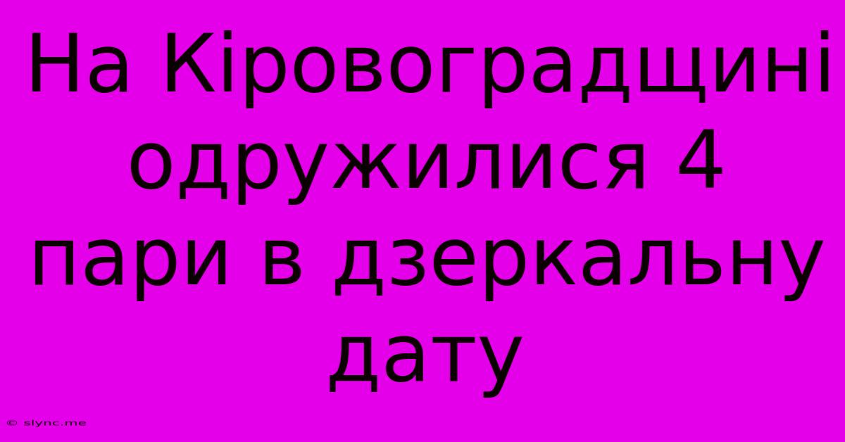 На Кіровоградщині Одружилися 4 Пари В Дзеркальну Дату