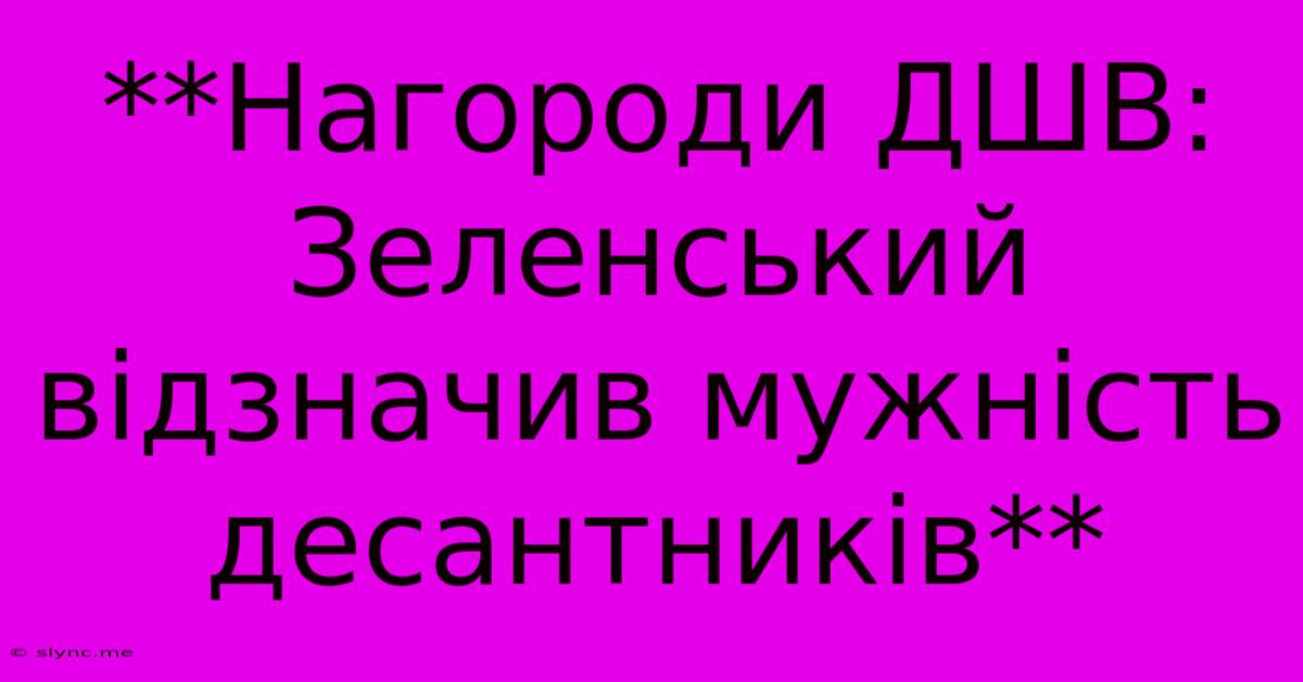 **Нагороди ДШВ: Зеленський Відзначив Мужність Десантників**