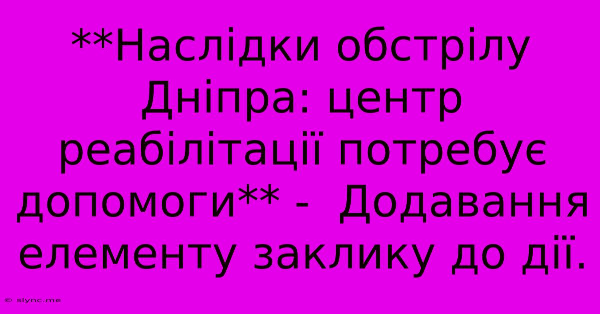 **Наслідки Обстрілу Дніпра: Центр Реабілітації Потребує Допомоги** -  Додавання Елементу Заклику До Дії.