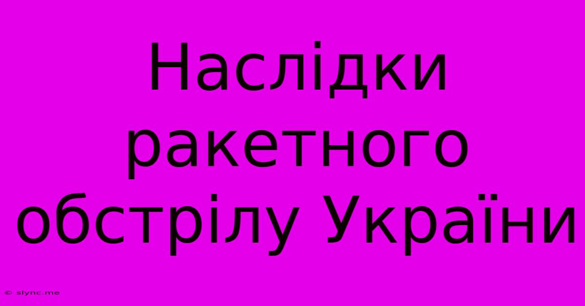 Наслідки Ракетного Обстрілу України