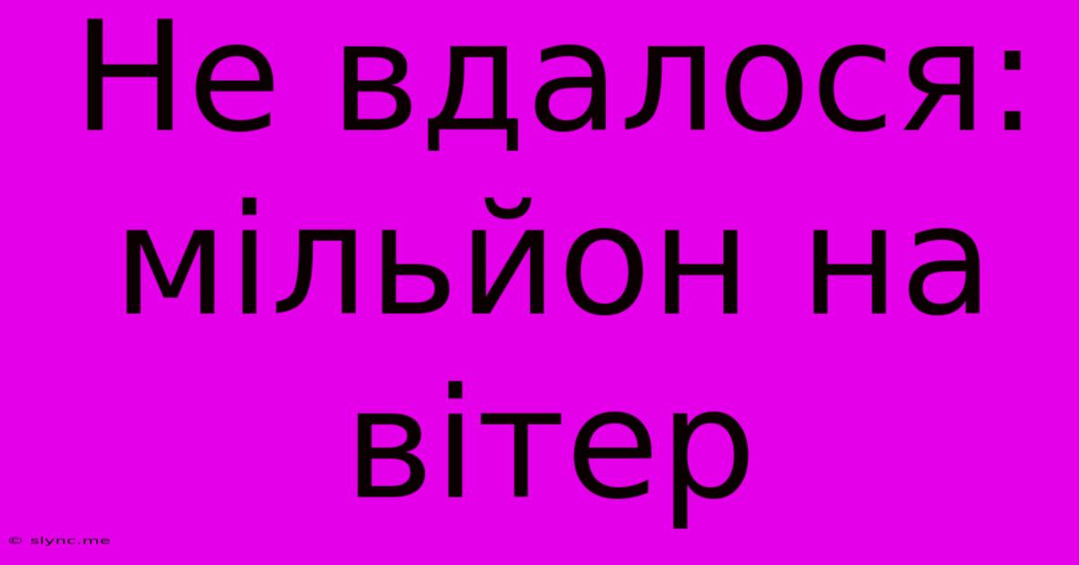 Не Вдалося: Мільйон На Вітер