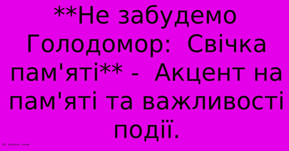 **Не Забудемо Голодомор:  Свічка Пам'яті** -  Акцент На Пам'яті Та Важливості Події.