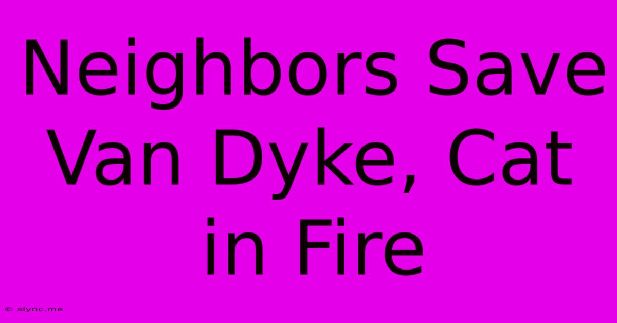 Neighbors Save Van Dyke, Cat In Fire