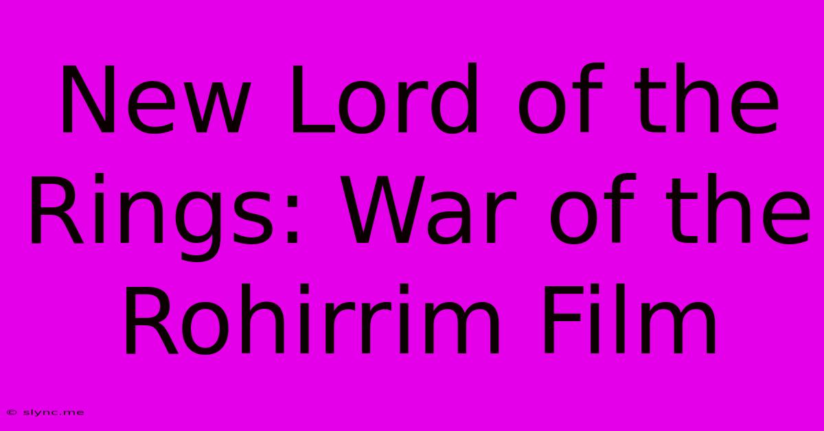 New Lord Of The Rings: War Of The Rohirrim Film