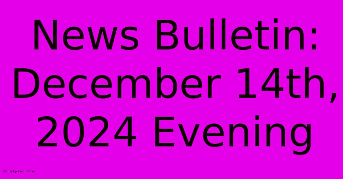 News Bulletin: December 14th, 2024 Evening