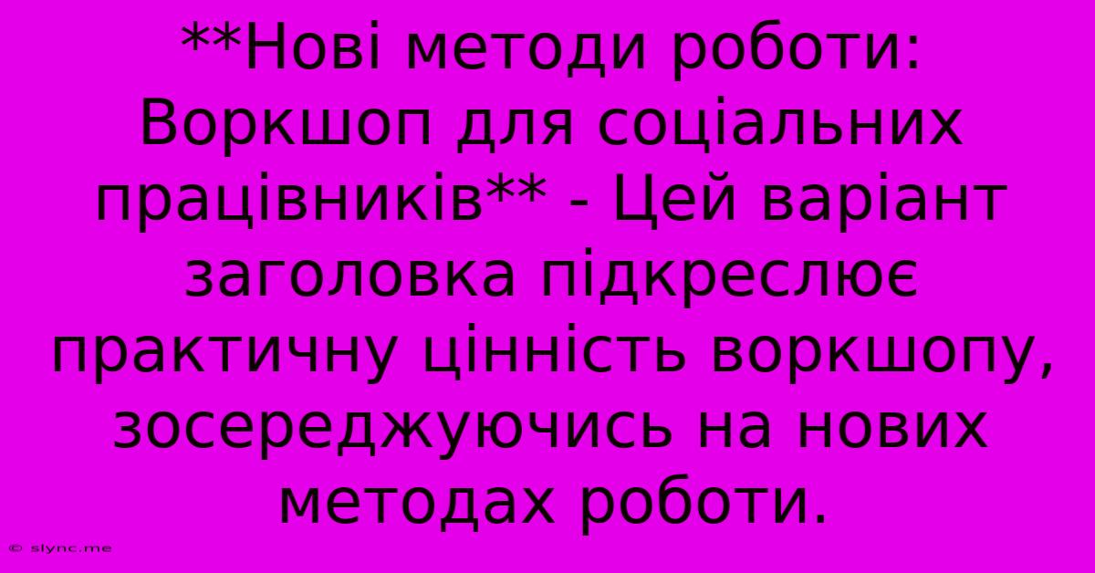 **Нові Методи Роботи: Воркшоп Для Соціальних Працівників** - Цей Варіант Заголовка Підкреслює Практичну Цінність Воркшопу, Зосереджуючись На Нових Методах Роботи.