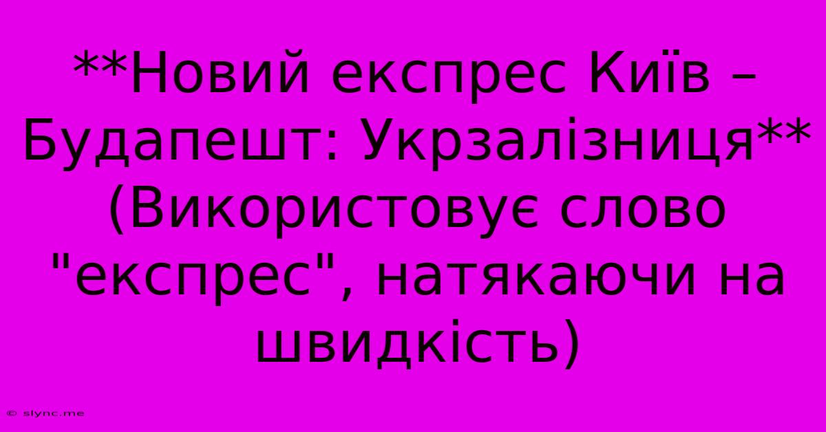 **Новий Експрес Київ – Будапешт: Укрзалізниця** (Використовує Слово 