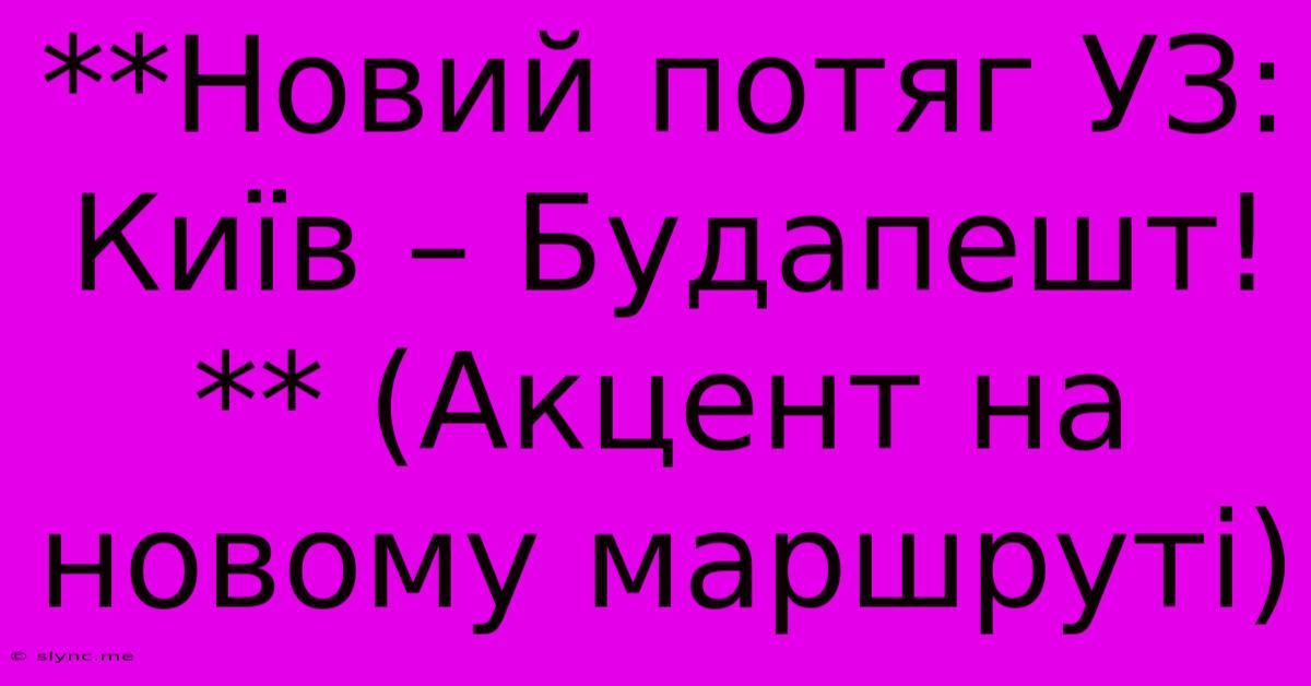 **Новий Потяг УЗ: Київ – Будапешт!** (Акцент На Новому Маршруті)