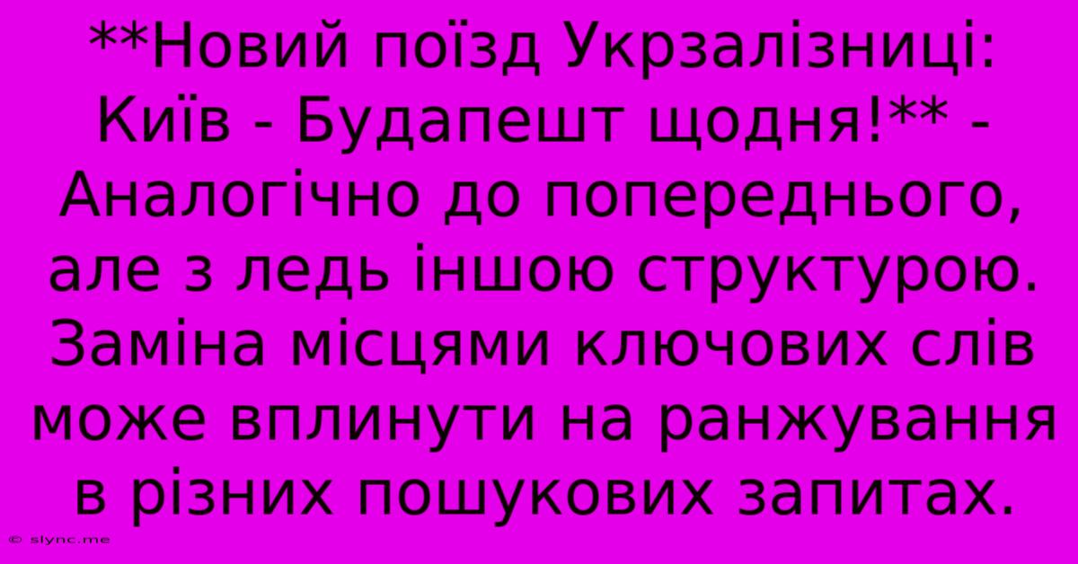 **Новий Поїзд Укрзалізниці: Київ - Будапешт Щодня!** -  Аналогічно До Попереднього, Але З Ледь Іншою Структурою.  Заміна Місцями Ключових Слів Може Вплинути На Ранжування В Різних Пошукових Запитах.