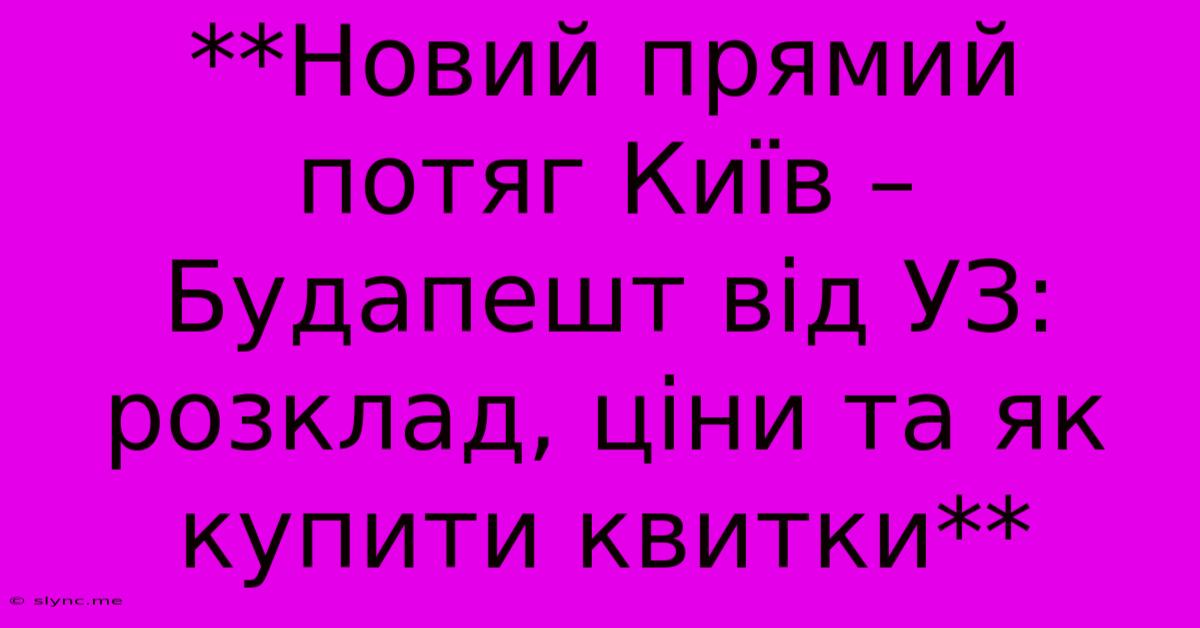 **Новий Прямий Потяг Київ – Будапешт Від УЗ: Розклад, Ціни Та Як Купити Квитки**