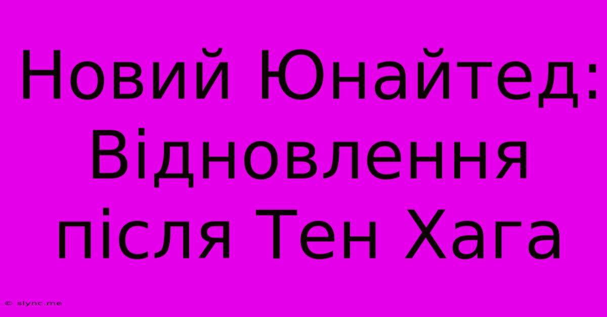 Новий Юнайтед: Відновлення Після Тен Хага