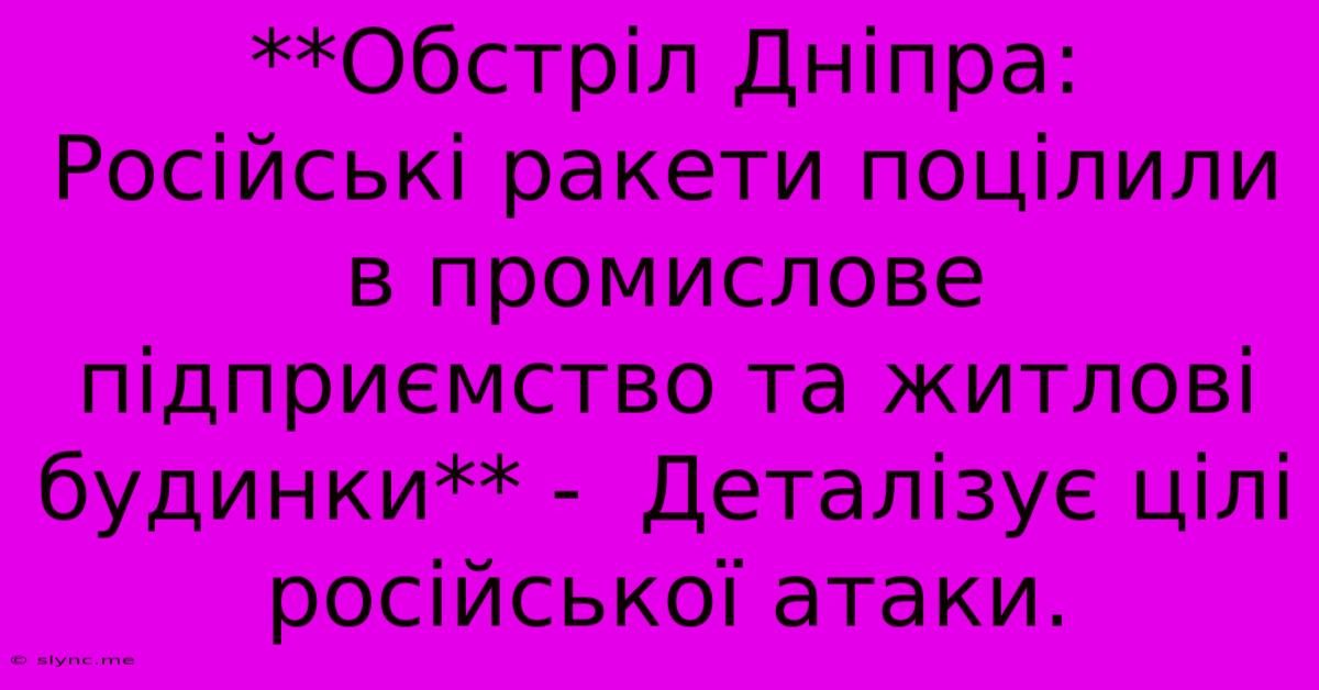 **Обстріл Дніпра: Російські Ракети Поцілили В Промислове Підприємство Та Житлові Будинки** -  Деталізує Цілі Російської Атаки.