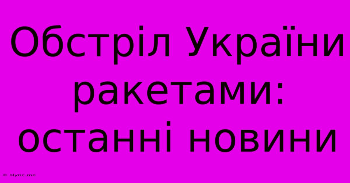 Обстріл України Ракетами: Останні Новини