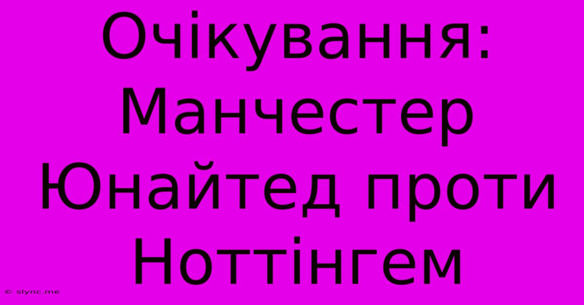 Очікування: Манчестер Юнайтед Проти Ноттінгем