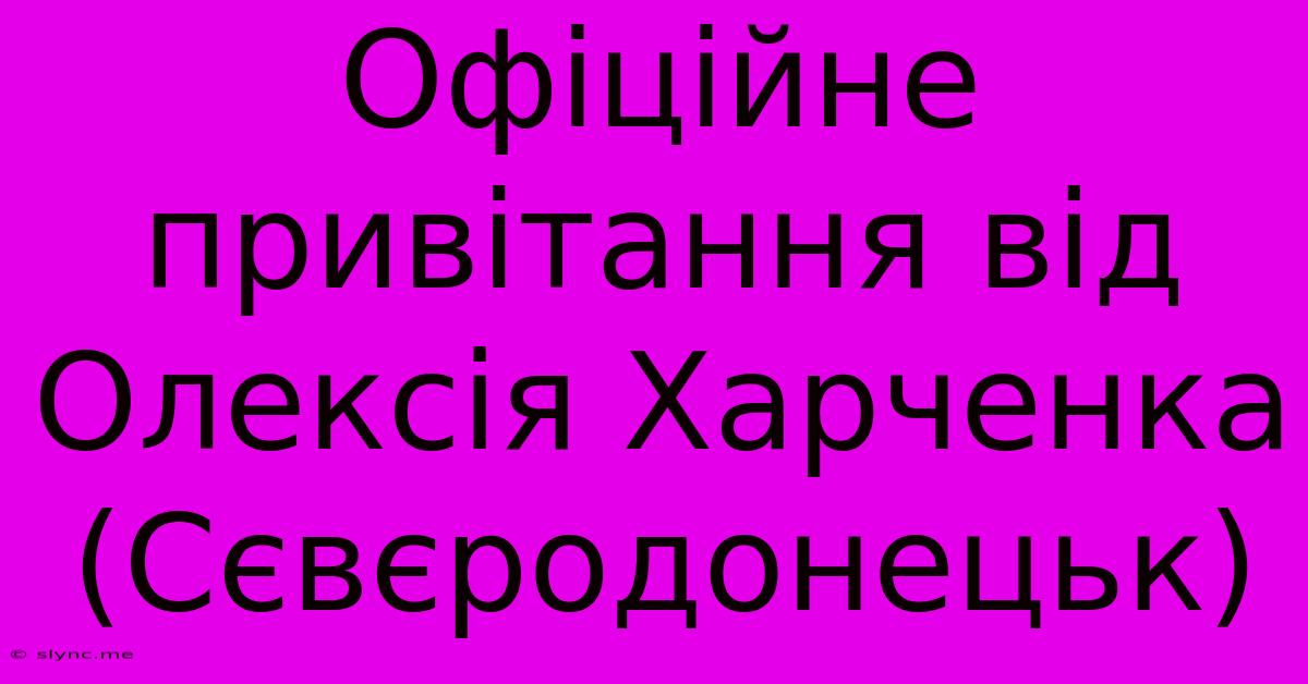 Офіційне Привітання Від Олексія Харченка (Сєвєродонецьк)