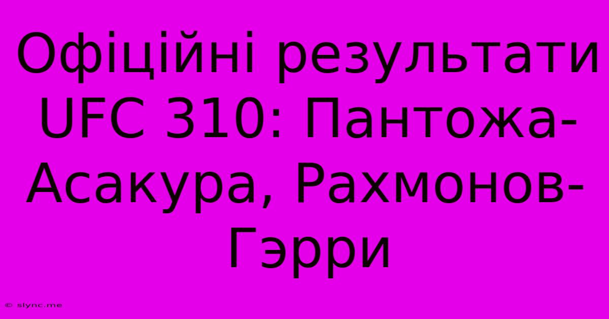 Офіційні Результати UFC 310: Пантожа-Асакура, Рахмонов-Гэрри