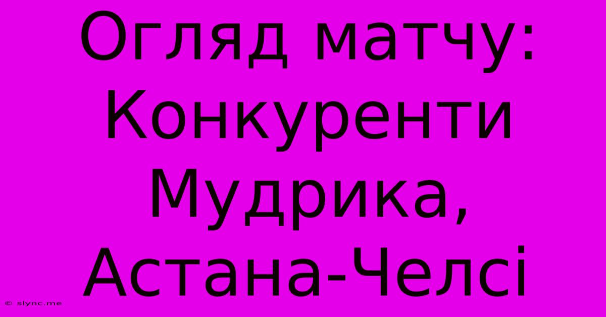 Огляд Матчу: Конкуренти Мудрика, Астана-Челсі