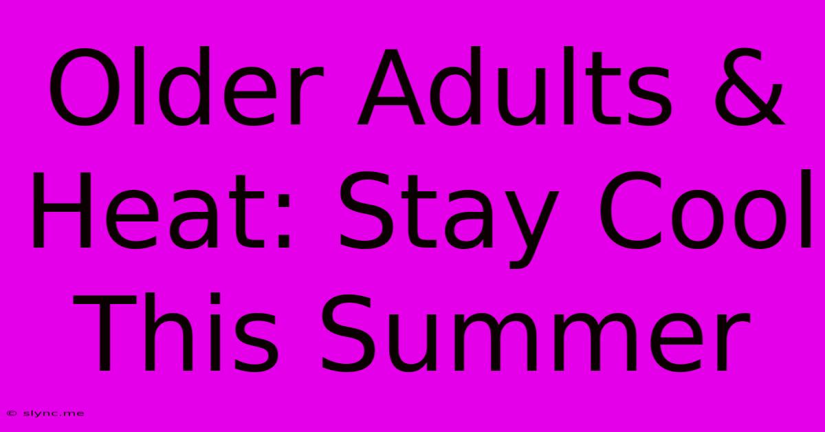 Older Adults & Heat: Stay Cool This Summer