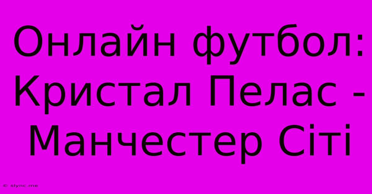 Онлайн Футбол: Кристал Пелас - Манчестер Сіті